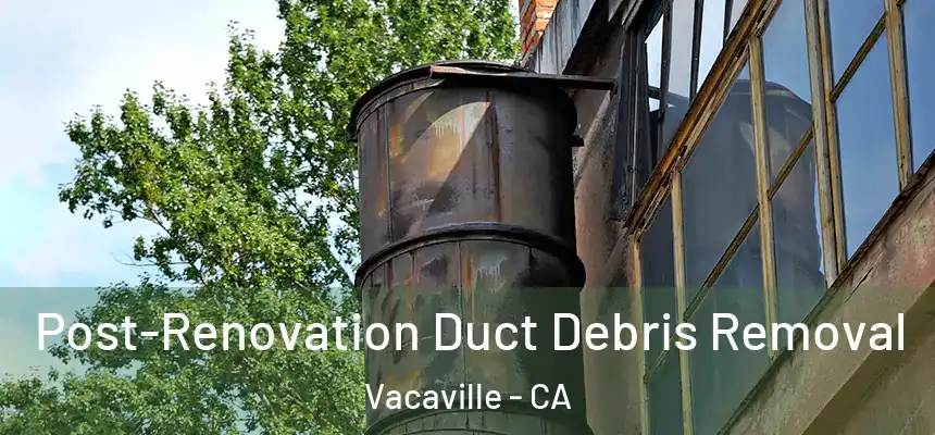 Post-Renovation Duct Debris Removal Vacaville - CA